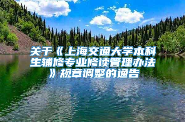 关于《上海交通大学本科生辅修专业修读管理办法》规章调整的通告