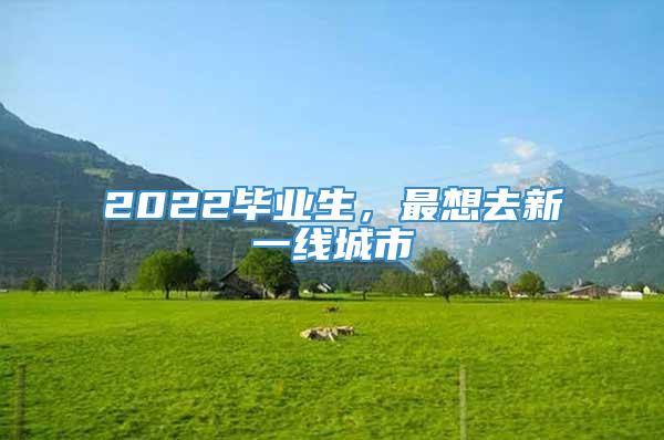 2022毕业生，最想去新一线城市