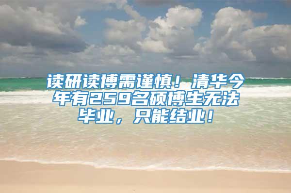 读研读博需谨慎！清华今年有259名硕博生无法毕业，只能结业！