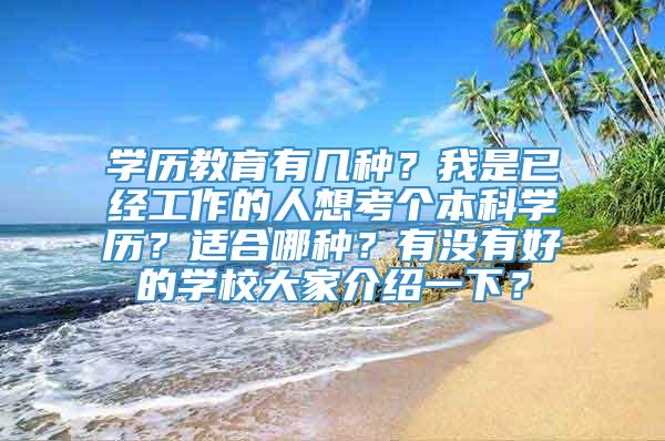 学历教育有几种？我是已经工作的人想考个本科学历？适合哪种？有没有好的学校大家介绍一下？