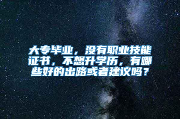 大专毕业，没有职业技能证书，不想升学历，有哪些好的出路或者建议吗？