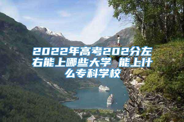 2022年高考202分左右能上哪些大学 能上什么专科学校