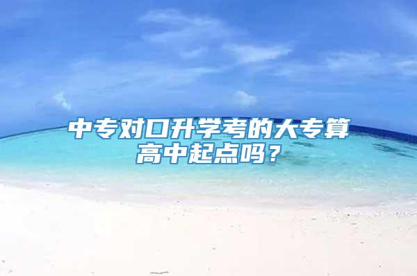 中专对口升学考的大专算高中起点吗？