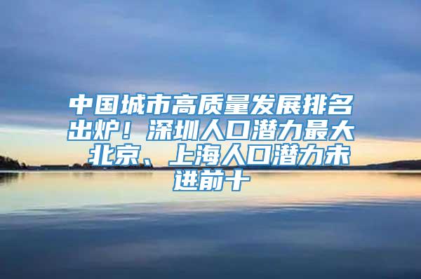 中国城市高质量发展排名出炉！深圳人口潜力最大 北京、上海人口潜力未进前十