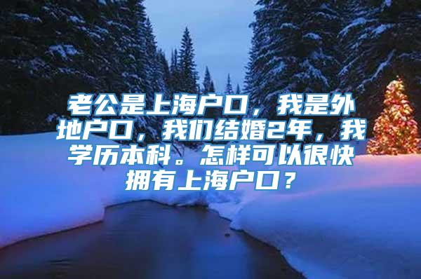 老公是上海户口，我是外地户口，我们结婚2年，我学历本科。怎样可以很快拥有上海户口？