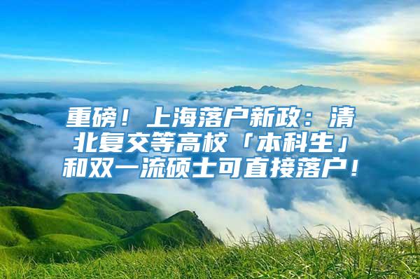 重磅！上海落户新政：清北复交等高校「本科生」和双一流硕士可直接落户！