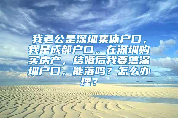 我老公是深圳集体户口，我是成都户口。在深圳购买房产，结婚后我要落深圳户口，能落吗？怎么办理？