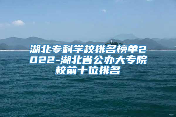 湖北专科学校排名榜单2022-湖北省公办大专院校前十位排名