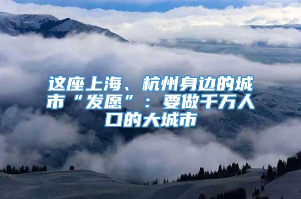 这座上海、杭州身边的城市“发愿”：要做千万人口的大城市