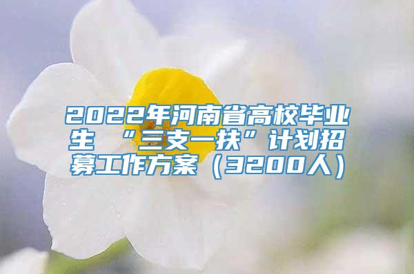 2022年河南省高校毕业生 “三支一扶”计划招募工作方案（3200人）