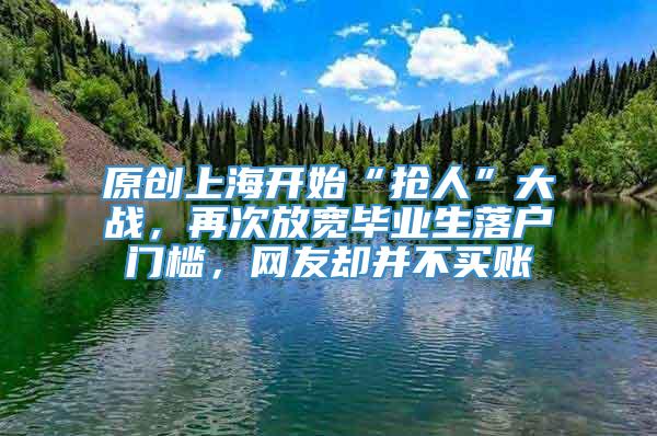 原创上海开始“抢人”大战，再次放宽毕业生落户门槛，网友却并不买账