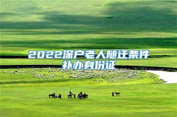 2022深户老人随迁条件补办身份证