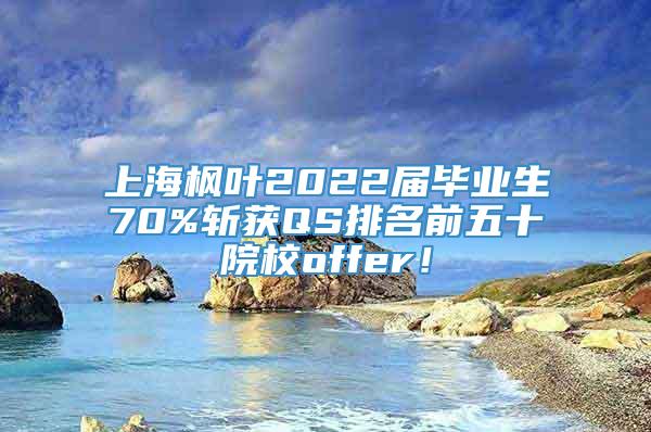 上海枫叶2022届毕业生70%斩获QS排名前五十院校offer！