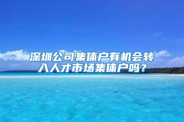 深圳公司集体户有机会转入人才市场集体户吗？