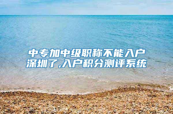 中专加中级职称不能入户深圳了,入户积分测评系统