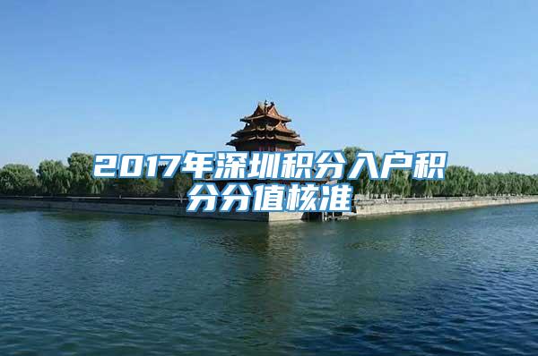 2017年深圳积分入户积分分值核准