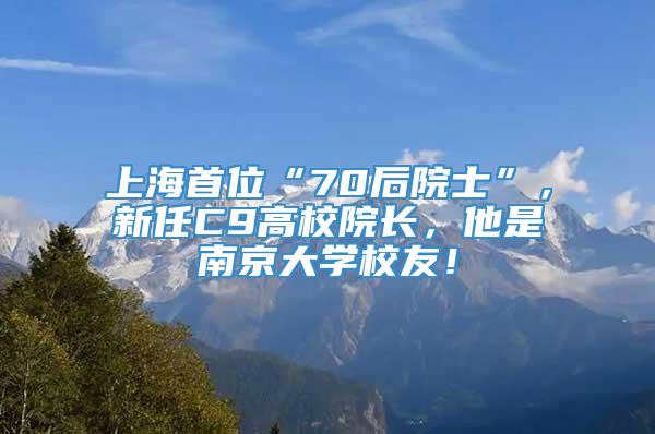 上海首位“70后院士”，新任C9高校院长，他是南京大学校友！