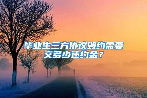 毕业生三方协议毁约需要交多少违约金？