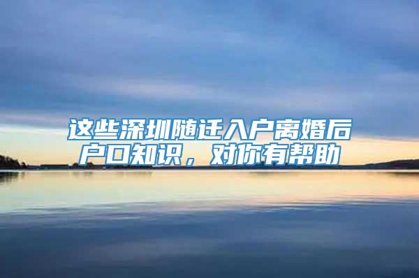 这些深圳随迁入户离婚后户口知识，对你有帮助