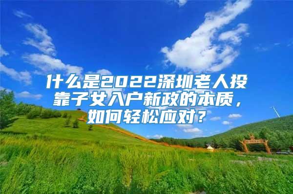 什么是2022深圳老人投靠子女入户新政的本质，如何轻松应对？