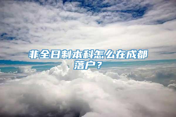 非全日制本科怎么在成都落户？