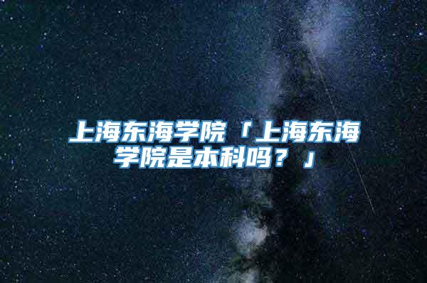 上海东海学院「上海东海学院是本科吗？」