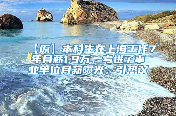 【原】本科生在上海工作7年月薪1.9万，考进了事业单位月薪曝光，引热议