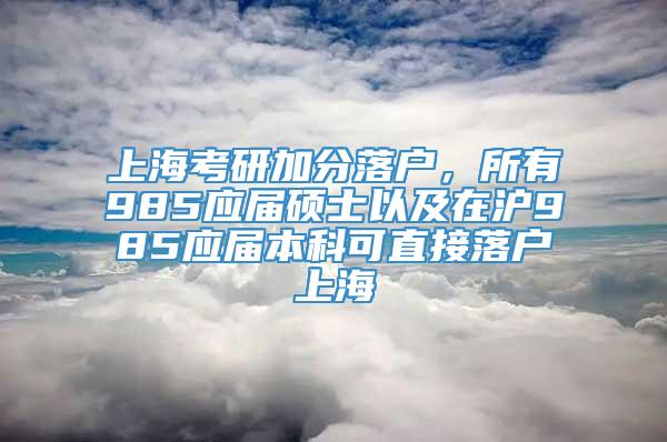 上海考研加分落户，所有985应届硕士以及在沪985应届本科可直接落户上海