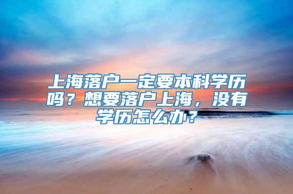 上海落户一定要本科学历吗？想要落户上海，没有学历怎么办？