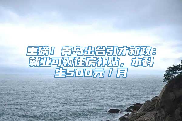 重磅！青岛出台引才新政：就业可领住房补贴，本科生500元／月