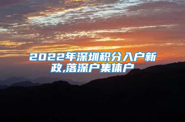 2022年深圳积分入户新政,落深户集体户