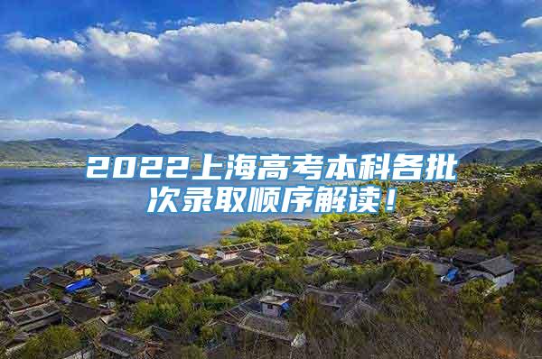 2022上海高考本科各批次录取顺序解读！