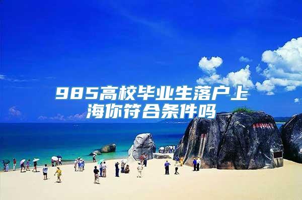 985高校毕业生落户上海你符合条件吗