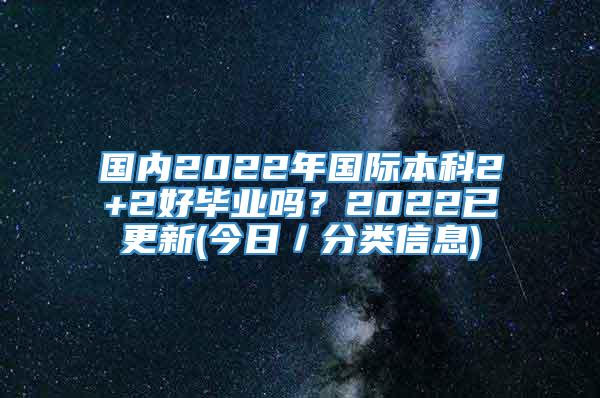 国内2022年国际本科2+2好毕业吗？2022已更新(今日／分类信息)