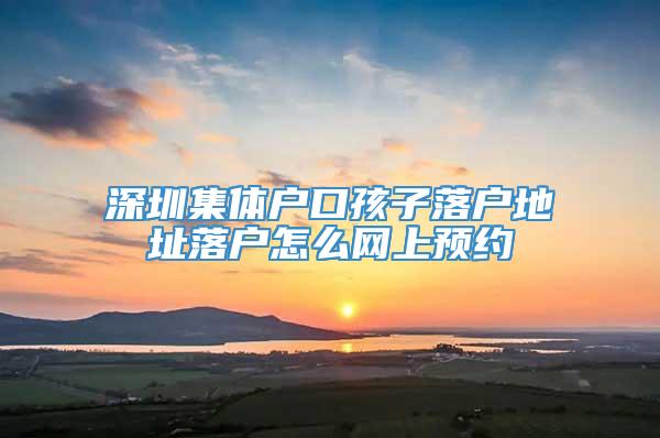 深圳集体户口孩子落户地址落户怎么网上预约