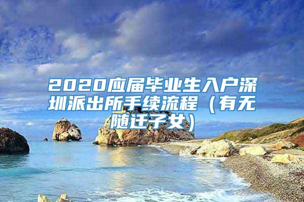 2020应届毕业生入户深圳派出所手续流程（有无随迁子女）