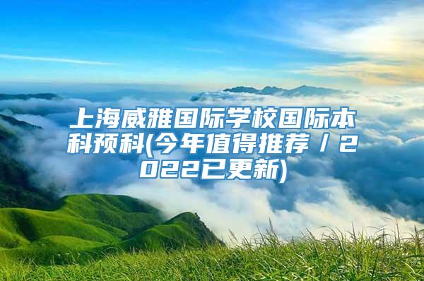 上海威雅国际学校国际本科预科(今年值得推荐／2022已更新)