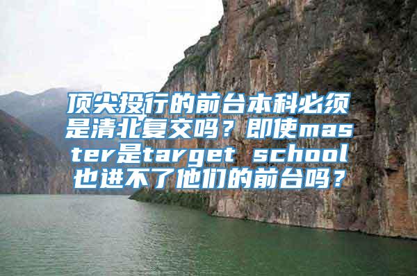 顶尖投行的前台本科必须是清北复交吗？即使master是target school也进不了他们的前台吗？