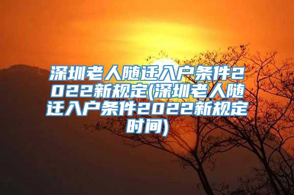 深圳老人随迁入户条件2022新规定(深圳老人随迁入户条件2022新规定时间)