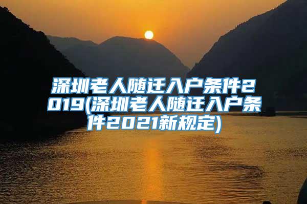 深圳老人随迁入户条件2019(深圳老人随迁入户条件2021新规定)