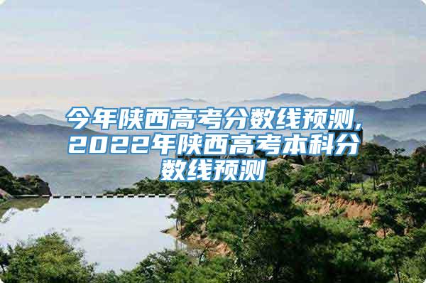 今年陕西高考分数线预测,2022年陕西高考本科分数线预测