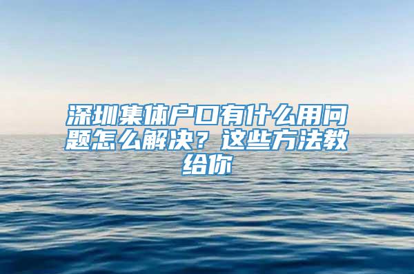 深圳集体户口有什么用问题怎么解决？这些方法教给你