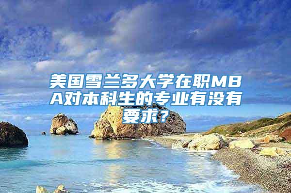 美国雪兰多大学在职MBA对本科生的专业有没有要求？