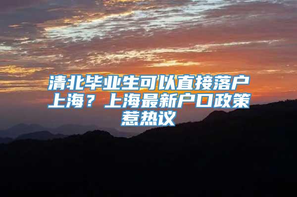 清北毕业生可以直接落户上海？上海最新户口政策惹热议