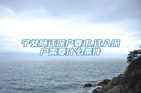 子女随迁深户要求,迁入深户需要什么条件