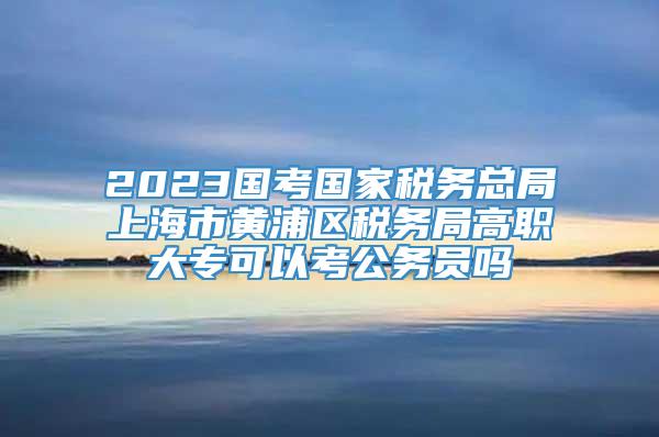 2023国考国家税务总局上海市黄浦区税务局高职大专可以考公务员吗