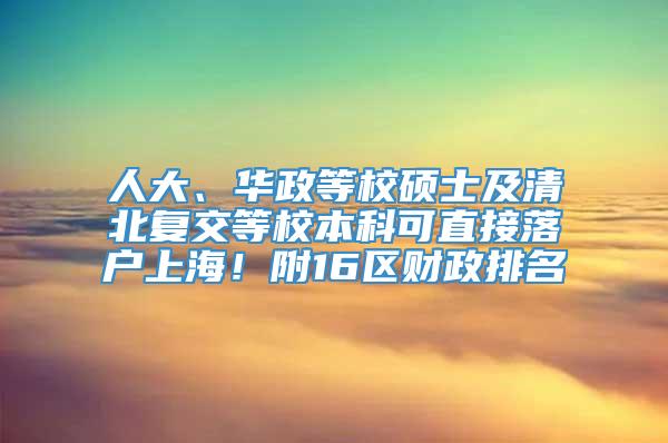 人大、华政等校硕士及清北复交等校本科可直接落户上海！附16区财政排名