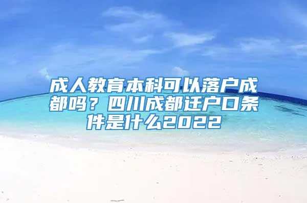 成人教育本科可以落户成都吗？四川成都迁户口条件是什么2022