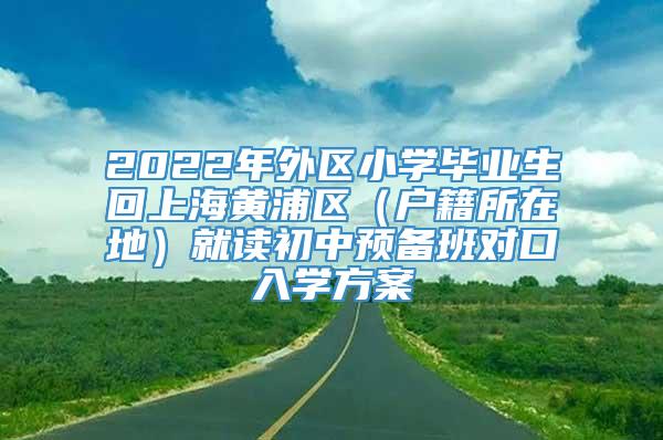 2022年外区小学毕业生回上海黄浦区（户籍所在地）就读初中预备班对口入学方案