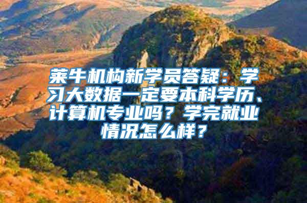 莱牛机构新学员答疑：学习大数据一定要本科学历、计算机专业吗？学完就业情况怎么样？